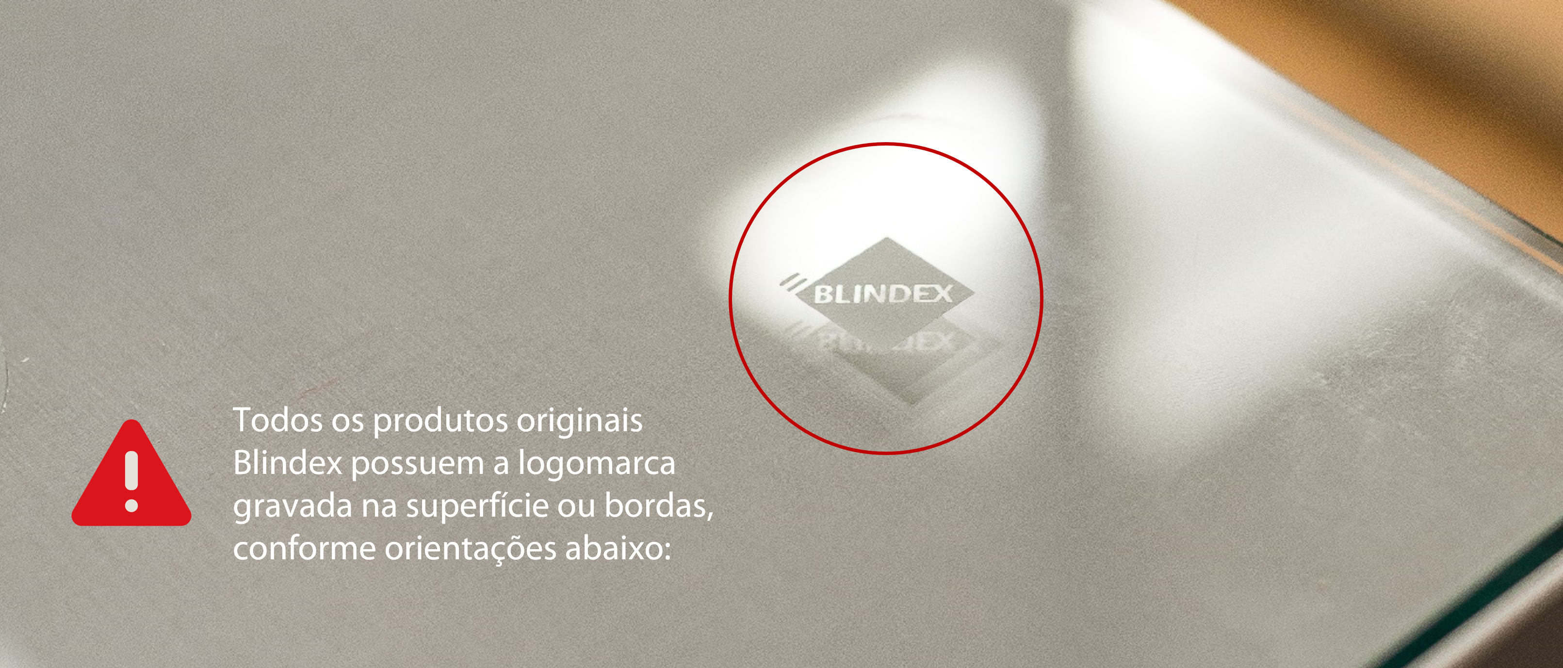 Todos os produtos originais Blindex possuem a logomarca gravada na superfície ou bordas, conforme orientações abaixo